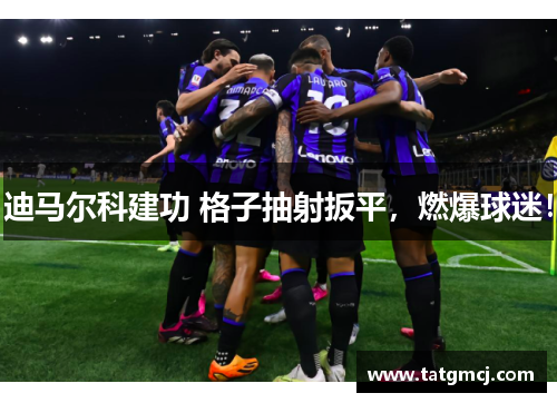迪马尔科建功 格子抽射扳平,燃爆球迷!